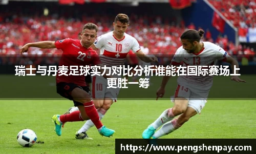 瑞士与丹麦足球实力对比分析谁能在国际赛场上更胜一筹